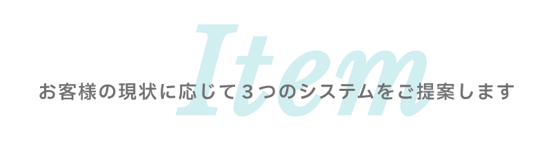 お客様の現状に応じて３つのシステムをご提案します